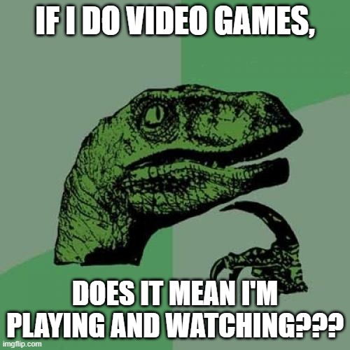Theory Made by Me(me!) | IF I DO VIDEO GAMES, DOES IT MEAN I'M PLAYING AND WATCHING??? | image tagged in memes,philosoraptor,video games,dank memes,funny memes,funny | made w/ Imgflip meme maker