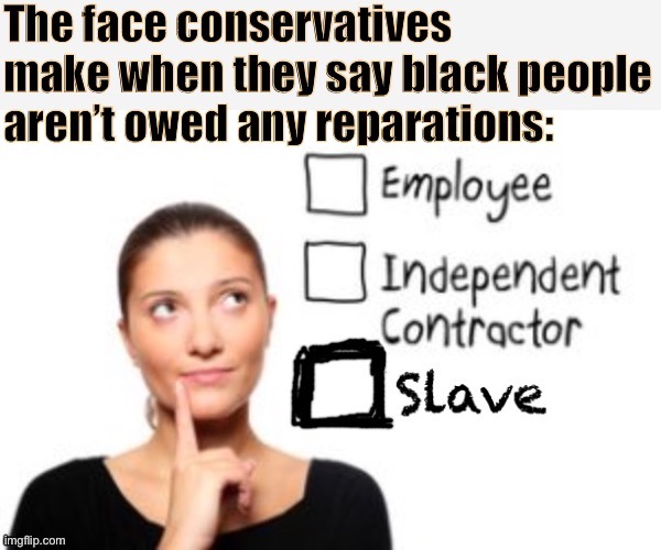 Slaves’ descendants aren’t owed any back wages because... slaves were never owed any wages. Flawless logic that ratifies slavery | image tagged in racism,racist,slavery,injustice,conservative logic,conservative hypocrisy | made w/ Imgflip meme maker