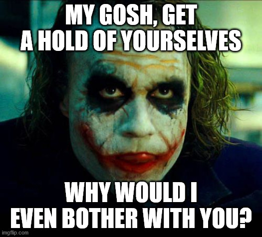 Joker. It's simple we kill the batman | MY GOSH, GET A HOLD OF YOURSELVES; WHY WOULD I EVEN BOTHER WITH YOU? | image tagged in joker it's simple we kill the batman | made w/ Imgflip meme maker