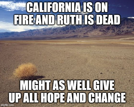 desert tumbleweed | CALIFORNIA IS ON FIRE AND RUTH IS DEAD; MIGHT AS WELL GIVE UP ALL HOPE AND CHANGE | image tagged in desert tumbleweed | made w/ Imgflip meme maker