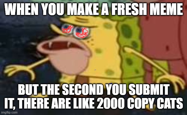 spongegar meme 2# | WHEN YOU MAKE A FRESH MEME; BUT THE SECOND YOU SUBMIT IT, THERE ARE LIKE 2000 COPY CATS | image tagged in memes,spongegar | made w/ Imgflip meme maker