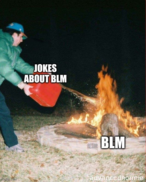 this is a joke | JOKES ABOUT BLM; BLM | image tagged in pouring gas on fire | made w/ Imgflip meme maker