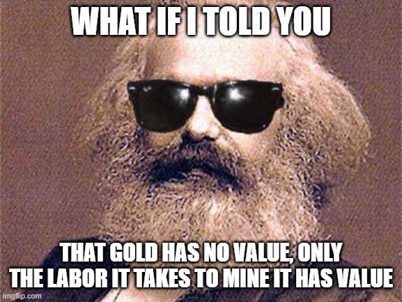 Karl Marx | WHAT IF I TOLD YOU THAT GOLD HAS NO VALUE, ONLY THE LABOR IT TAKES TO MINE IT HAS VALUE | image tagged in karl marx | made w/ Imgflip meme maker