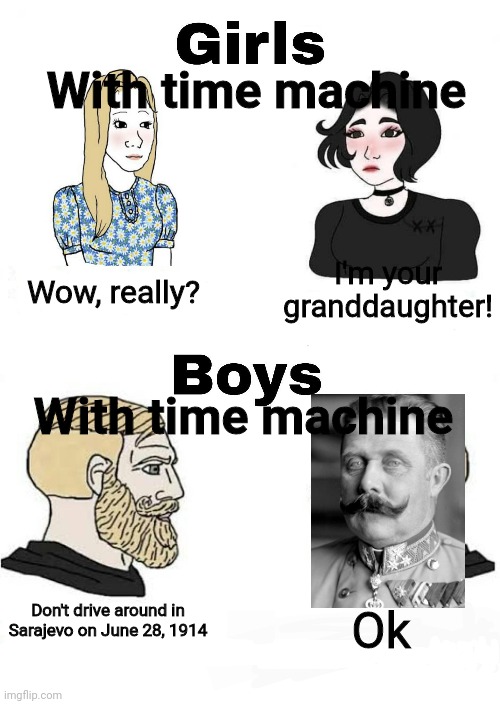 Smh | With time machine; Wow, really? I'm your granddaughter! With time machine; Don't drive around in Sarajevo on June 28, 1914; Ok | image tagged in girls vs boys | made w/ Imgflip meme maker