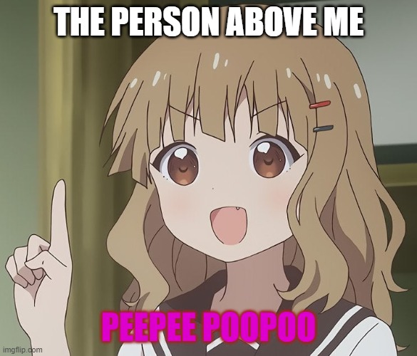 The person above me | THE PERSON ABOVE ME; PEEPEE POOPOO | image tagged in the person above me | made w/ Imgflip meme maker