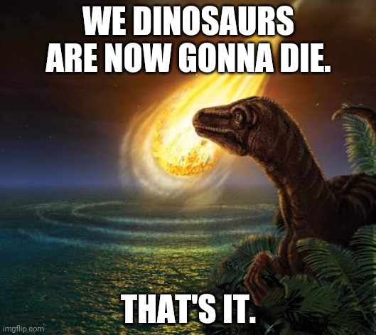 Almost Dead Dinosaur | WE DINOSAURS ARE NOW GONNA DIE. THAT'S IT. | image tagged in almost dead dinosaur | made w/ Imgflip meme maker