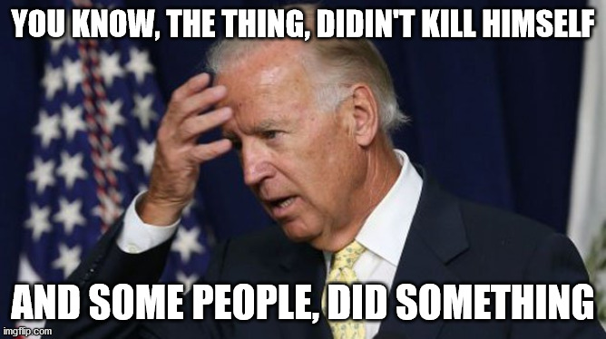 The deep state | YOU KNOW, THE THING, DIDIN'T KILL HIMSELF; AND SOME PEOPLE, DID SOMETHING | image tagged in joe biden worries,conspiracy,9/11,jeffrey epstein,pizzagate,politics | made w/ Imgflip meme maker