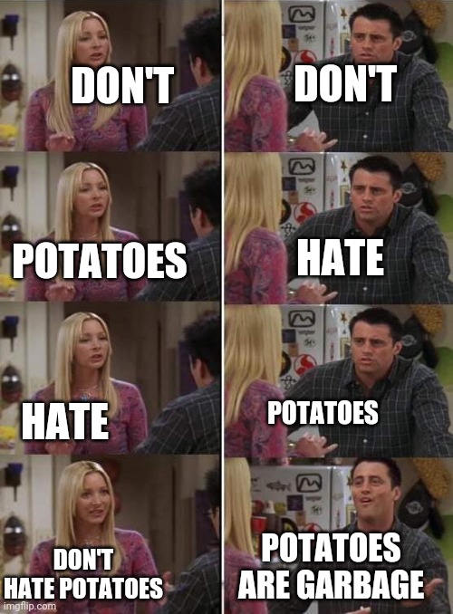 Seriously, don't hate potatoes. They are my children. | DON'T; DON'T; HATE; POTATOES; HATE; POTATOES; POTATOES ARE GARBAGE; DON'T HATE POTATOES | image tagged in phoebe teaching joey in friends | made w/ Imgflip meme maker