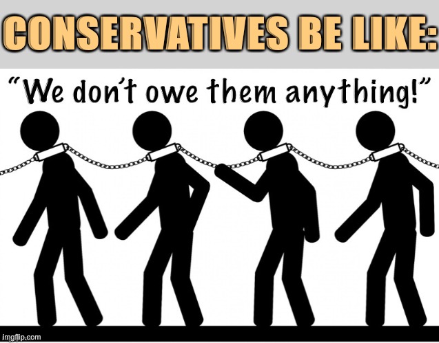 How much are descendants of slaves owed for centuries of their ancestors’ labor? Conservatives say: Let’s start with $0 | CONSERVATIVES BE LIKE: | image tagged in conservative logic,slavery,slaves,conservatives,racist,racism | made w/ Imgflip meme maker