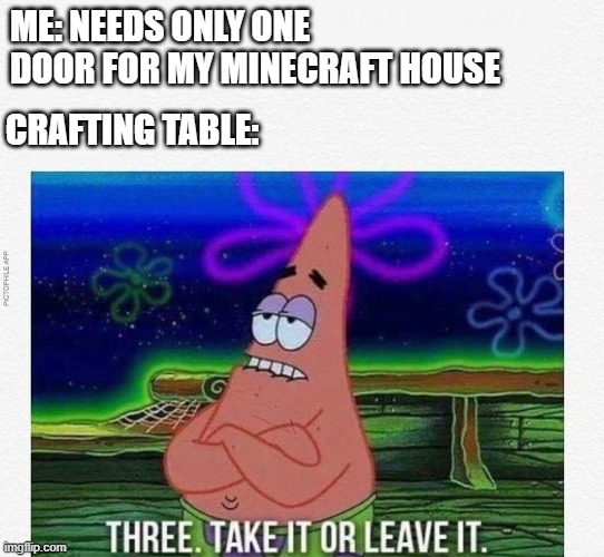 Generously Annoying Crafting Table | ME: NEEDS ONLY ONE DOOR FOR MY MINECRAFT HOUSE; CRAFTING TABLE: | image tagged in 3 take it or leave it,minecraft | made w/ Imgflip meme maker