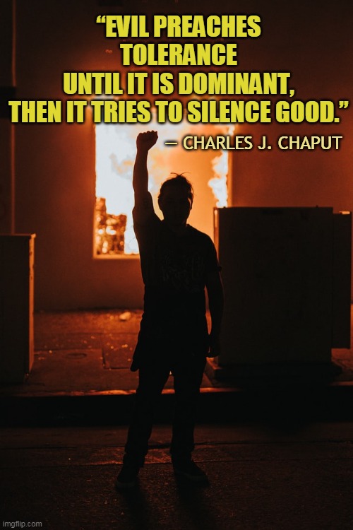 “EVIL PREACHES TOLERANCE UNTIL IT IS DOMINANT, THEN IT TRIES TO SILENCE GOOD.”; ― CHARLES J. CHAPUT | made w/ Imgflip meme maker