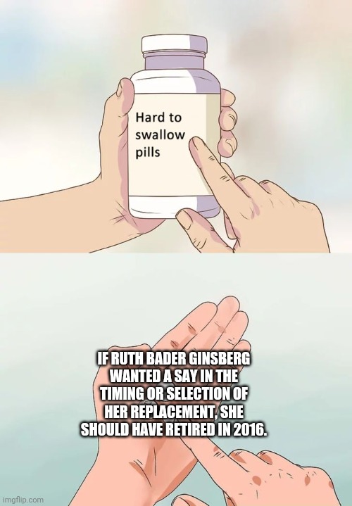 missed opportunity | IF RUTH BADER GINSBERG WANTED A SAY IN THE TIMING OR SELECTION OF HER REPLACEMENT, SHE SHOULD HAVE RETIRED IN 2016. | image tagged in memes,hard to swallow pills,ruth bader ginsburg | made w/ Imgflip meme maker