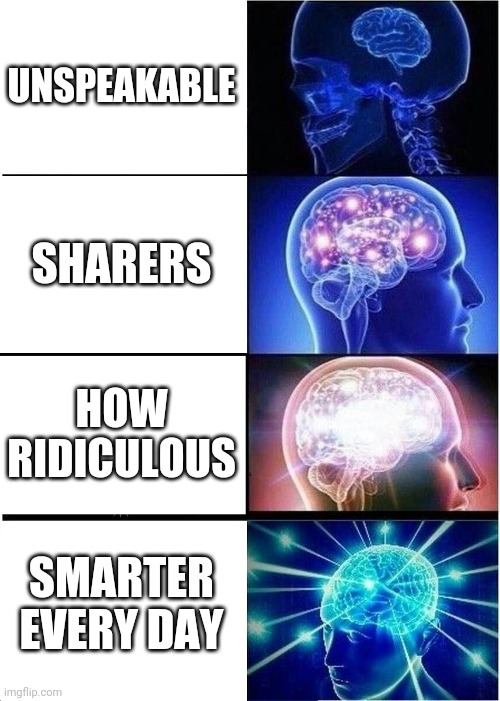 hey let's smash stuff for 'da views! | UNSPEAKABLE; SHARERS; HOW RIDICULOUS; SMARTER EVERY DAY | image tagged in memes,expanding brain | made w/ Imgflip meme maker