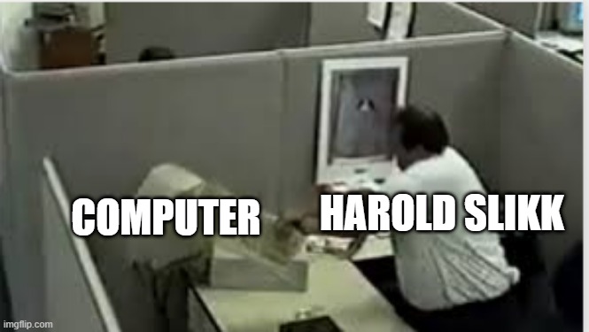 man destroys computer | HAROLD SLIKK; COMPUTER | image tagged in man destroys computer | made w/ Imgflip meme maker