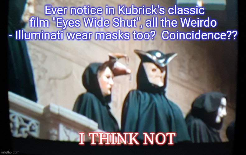 Mask Cultists | Ever notice in Kubrick's classic film "Eyes Wide Shut", all the Weirdo - Illuminati wear masks too?  Coincidence?? I THINK NOT | image tagged in illuminati is watching,unmasked,libtards,covidiots | made w/ Imgflip meme maker