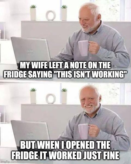 Hide the Pain Harold | MY WIFE LEFT A NOTE ON THE FRIDGE SAYING "THIS ISN'T WORKING"; BUT WHEN I OPENED THE FRIDGE IT WORKED JUST FINE | image tagged in memes,hide the pain harold | made w/ Imgflip meme maker