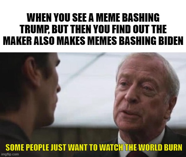 Some mean just want to watch the world burn Alfred Batman  | WHEN YOU SEE A MEME BASHING TRUMP, BUT THEN YOU FIND OUT THE MAKER ALSO MAKES MEMES BASHING BIDEN; SOME PEOPLE JUST WANT TO WATCH THE WORLD BURN | image tagged in some mean just want to watch the world burn alfred batman | made w/ Imgflip meme maker