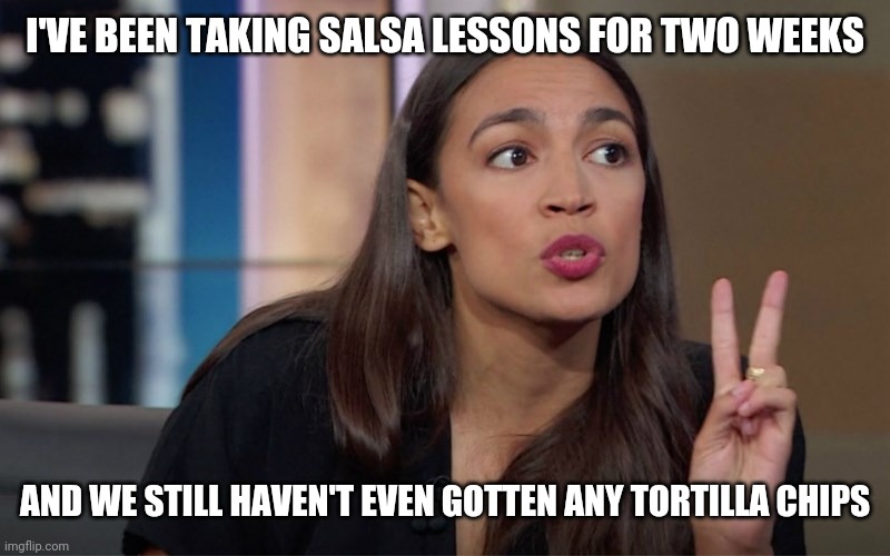 chunky | I'VE BEEN TAKING SALSA LESSONS FOR TWO WEEKS; AND WE STILL HAVEN'T EVEN GOTTEN ANY TORTILLA CHIPS | image tagged in aoc iq | made w/ Imgflip meme maker