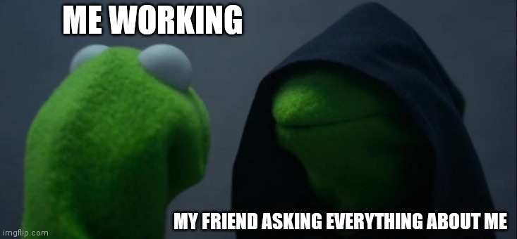 School | ME WORKING; MY FRIEND ASKING EVERYTHING ABOUT ME | image tagged in memes,evil kermit | made w/ Imgflip meme maker