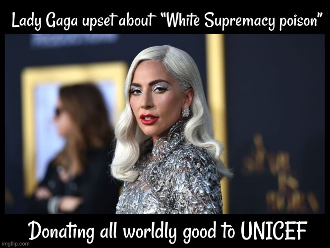 Lady Gaga Give All Worldly Goods to UNICEF | image tagged in lady gaga,white supremacy,white privilege,liberals | made w/ Imgflip meme maker