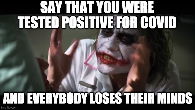 Being Tested Positive For Covid... | SAY THAT YOU WERE TESTED POSITIVE FOR COVID; AND EVERYBODY LOSES THEIR MINDS | image tagged in memes,and everybody loses their minds | made w/ Imgflip meme maker