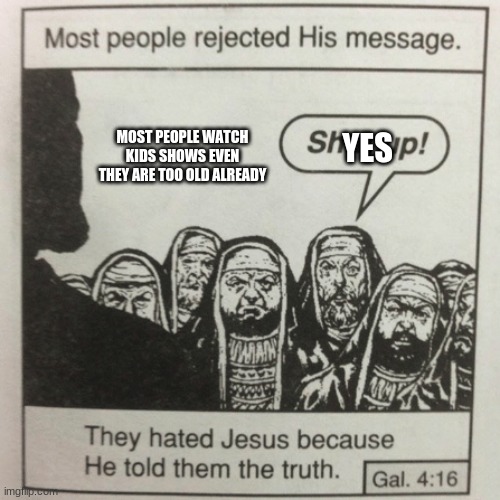 They hated jesus because he told them the truth | MOST PEOPLE WATCH KIDS SHOWS EVEN THEY ARE TOO OLD ALREADY YES | image tagged in they hated jesus because he told them the truth | made w/ Imgflip meme maker