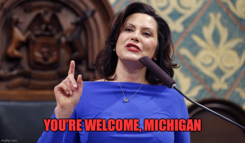 whitmer | YOU’RE WELCOME, MICHIGAN | image tagged in whitmer | made w/ Imgflip meme maker