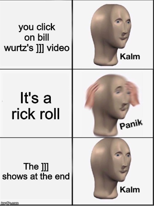 Whens bill coming back :'( | you click on bill wurtz's ]]] video; It's a rick roll; The ]]] shows at the end | image tagged in reverse kalm panik | made w/ Imgflip meme maker