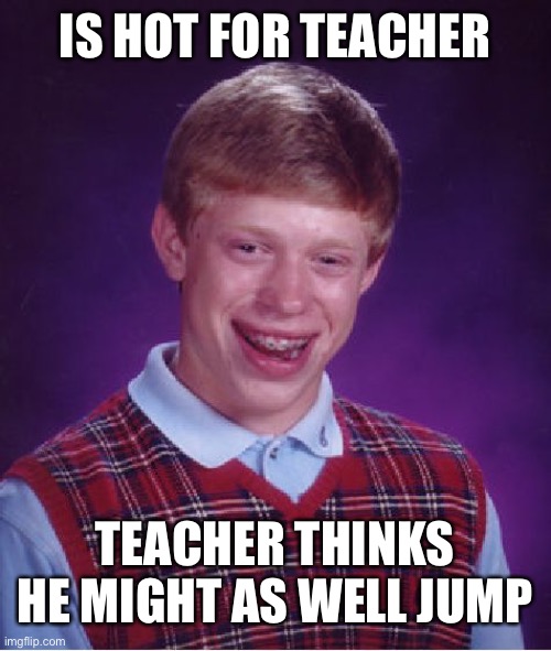 Bad Luck Brian Meme | IS HOT FOR TEACHER TEACHER THINKS HE MIGHT AS WELL JUMP | image tagged in memes,bad luck brian | made w/ Imgflip meme maker