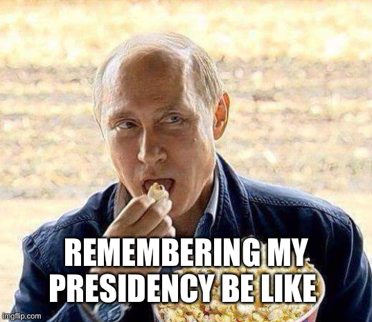 REMEMBERING MY PRESIDENCY BE LIKE | image tagged in putin popcorn | made w/ Imgflip meme maker