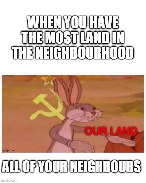 our land Nieghbour | WHEN YOU HAVE THE MOST LAND IN THE NEIGHBOURHOOD; OUR LAND; ALL OF YOUR NEIGHBOURS | image tagged in communist bugs bunny,funny memes | made w/ Imgflip meme maker