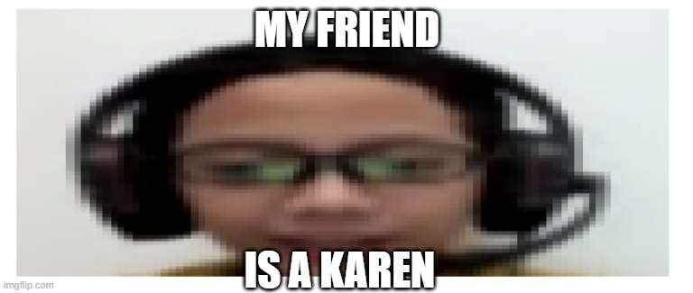 lol | MY FRIEND; IS A KAREN | image tagged in memes | made w/ Imgflip meme maker