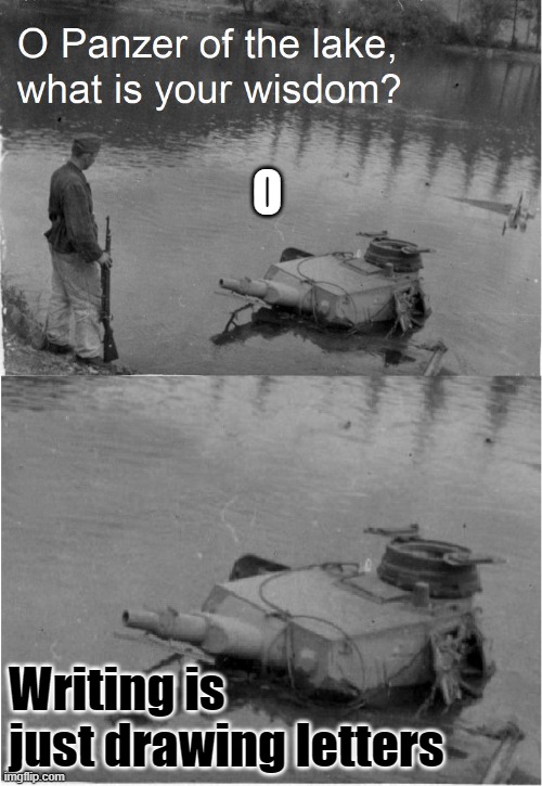 o panzer of the lake | O; Writing is just drawing letters | image tagged in o panzer of the lake | made w/ Imgflip meme maker