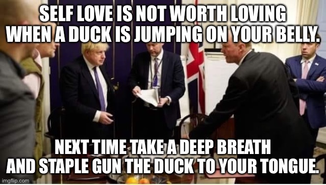 SELF LOVE IS NOT WORTH LOVING WHEN A DUCK IS JUMPING ON YOUR BELLY. NEXT TIME TAKE A DEEP BREATH AND STAPLE GUN THE DUCK TO YOUR TONGUE. | made w/ Imgflip meme maker