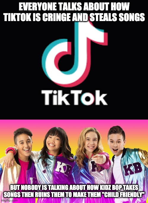 EVERYONE TALKS ABOUT HOW TIKTOK IS CRINGE AND STEALS SONGS; BUT NOBODY IS TALKING ABOUT HOW KIDZ BOP TAKES SONGS THEN RUINS THEM TO MAKE THEM "CHILD FRIENDLY" | image tagged in tiktok,kidz bop | made w/ Imgflip meme maker