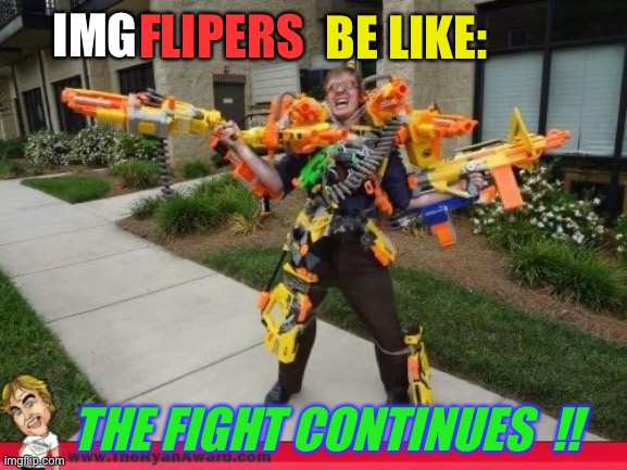 Nerfed | IMG FLIPERS BE LIKE: THE FIGHT CONTINUES  !! | image tagged in nerfed | made w/ Imgflip meme maker