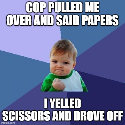 Success Kid | COP PULLED ME OVER AND SAID PAPERS; I YELLED SCISSORS AND DROVE OFF | image tagged in memes,success kid | made w/ Imgflip meme maker