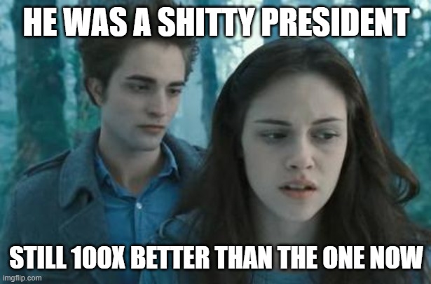 Twilight | HE WAS A SHITTY PRESIDENT STILL 100X BETTER THAN THE ONE NOW | image tagged in twilight | made w/ Imgflip meme maker