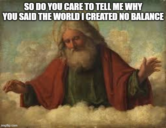 god | SO DO YOU CARE TO TELL ME WHY YOU SAID THE WORLD I CREATED NO BALANCE | image tagged in god | made w/ Imgflip meme maker