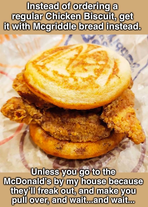 “We’re gonna need you to pull off to the side.” | Instead of ordering a regular Chicken Biscuit, get it with Mcgriddle bread instead. Unless you go to the McDonald’s by my house because they’ll freak out, and make you pull over, and wait...and wait... | image tagged in funny memes,mcdonalds | made w/ Imgflip meme maker