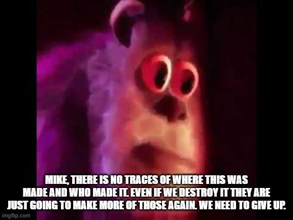 Sully Groan | MIKE, THERE IS NO TRACES OF WHERE THIS WAS MADE AND WHO MADE IT. EVEN IF WE DESTROY IT THEY ARE JUST GOING TO MAKE MORE OF THOSE AGAIN. WE N | image tagged in sully groan | made w/ Imgflip meme maker
