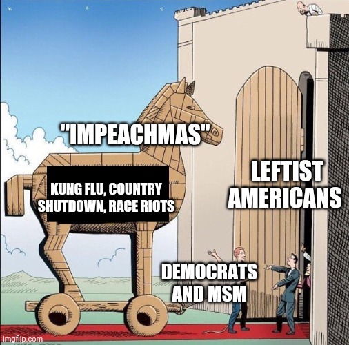 Trojan Horse | "IMPEACHMAS" KUNG FLU, COUNTRY SHUTDOWN, RACE RIOTS DEMOCRATS AND MSM LEFTIST AMERICANS | image tagged in trojan horse | made w/ Imgflip meme maker