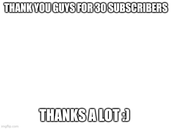 *insert a cool title* | THANK YOU GUYS FOR 30 SUBSCRIBERS; THANKS A LOT :) | image tagged in blank white template | made w/ Imgflip meme maker