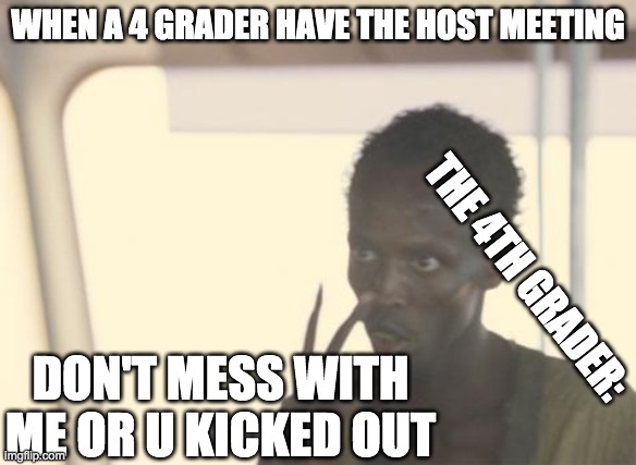 this is true lol | WHEN A 4 GRADER HAVE THE HOST MEETING; THE 4TH GRADER:; DON'T MESS WITH ME OR U KICKED OUT | image tagged in memes,i'm the captain now | made w/ Imgflip meme maker