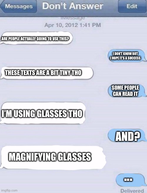 This took time | ARE PEOPLE ACTUALLY GOING TO USE THIS? I DON’T KNOW BUT I HOPE IT’S A SUCCESS; THESE TEXTS ARE A BIT TINY THO; SOME PEOPLE CAN READ IT; I’M USING GLASSES THO; AND? MAGNIFYING GLASSES; ... | image tagged in texting meme template | made w/ Imgflip meme maker