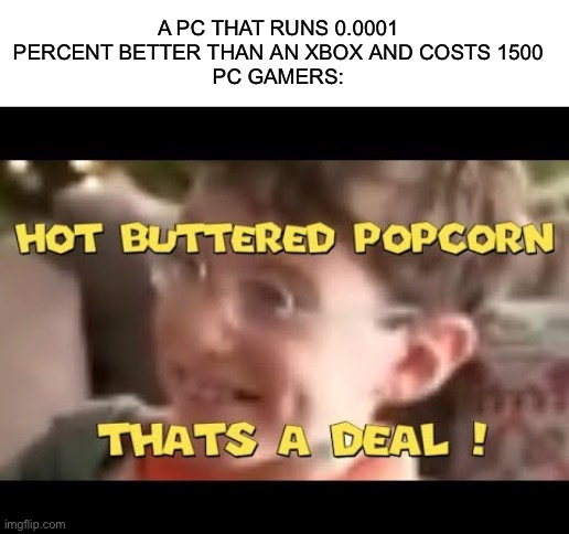 It’s a deal | A PC THAT RUNS 0.0001 PERCENT BETTER THAN AN XBOX AND COSTS 1500
PC GAMERS: | image tagged in hot buttered popcorn thats a deal | made w/ Imgflip meme maker