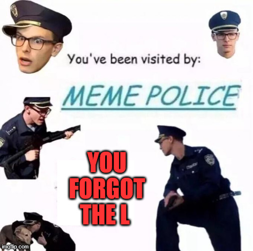 meme police | YOU FORGOT THE L | image tagged in meme police | made w/ Imgflip meme maker