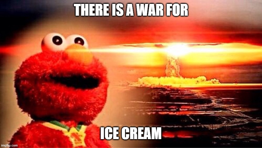 elmo nuclear explosion | THERE IS A WAR FOR ICE CREAM | image tagged in elmo nuclear explosion | made w/ Imgflip meme maker