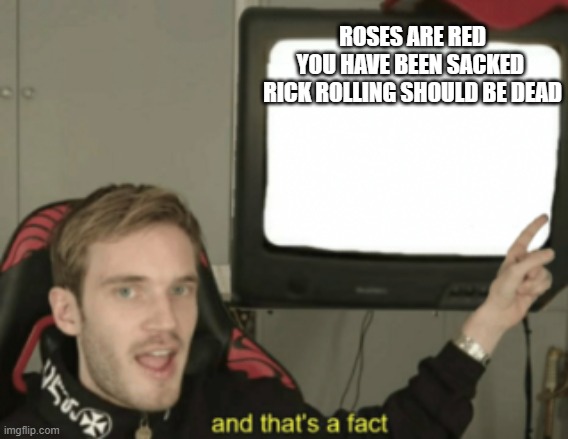 Why cant rick rolling just die | ROSES ARE RED
YOU HAVE BEEN SACKED 
RICK ROLLING SHOULD BE DEAD | image tagged in and that's a fact | made w/ Imgflip meme maker