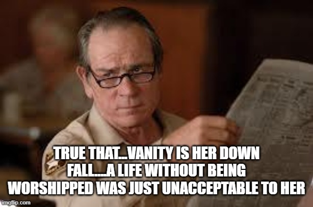 no country for old men tommy lee jones | TRUE THAT...VANITY IS HER DOWN FALL....A LIFE WITHOUT BEING WORSHIPPED WAS JUST UNACCEPTABLE TO HER | image tagged in no country for old men tommy lee jones | made w/ Imgflip meme maker